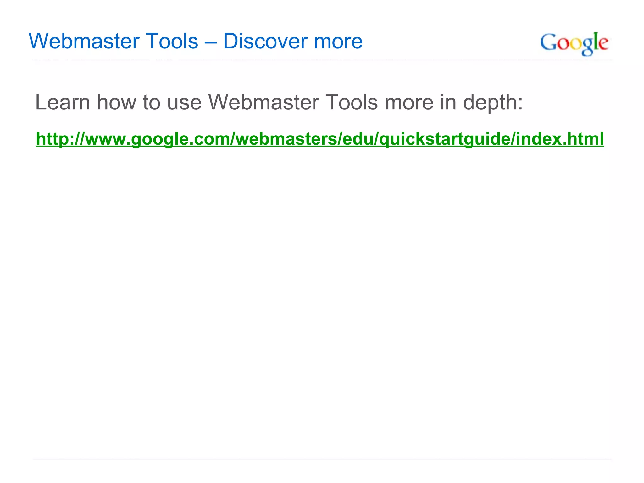 Webmaster Tools – Discover more Learn how to use Webmaster Tools more in depth: http://www.google.com/webmasters/edu/quickstartguide/index.html 