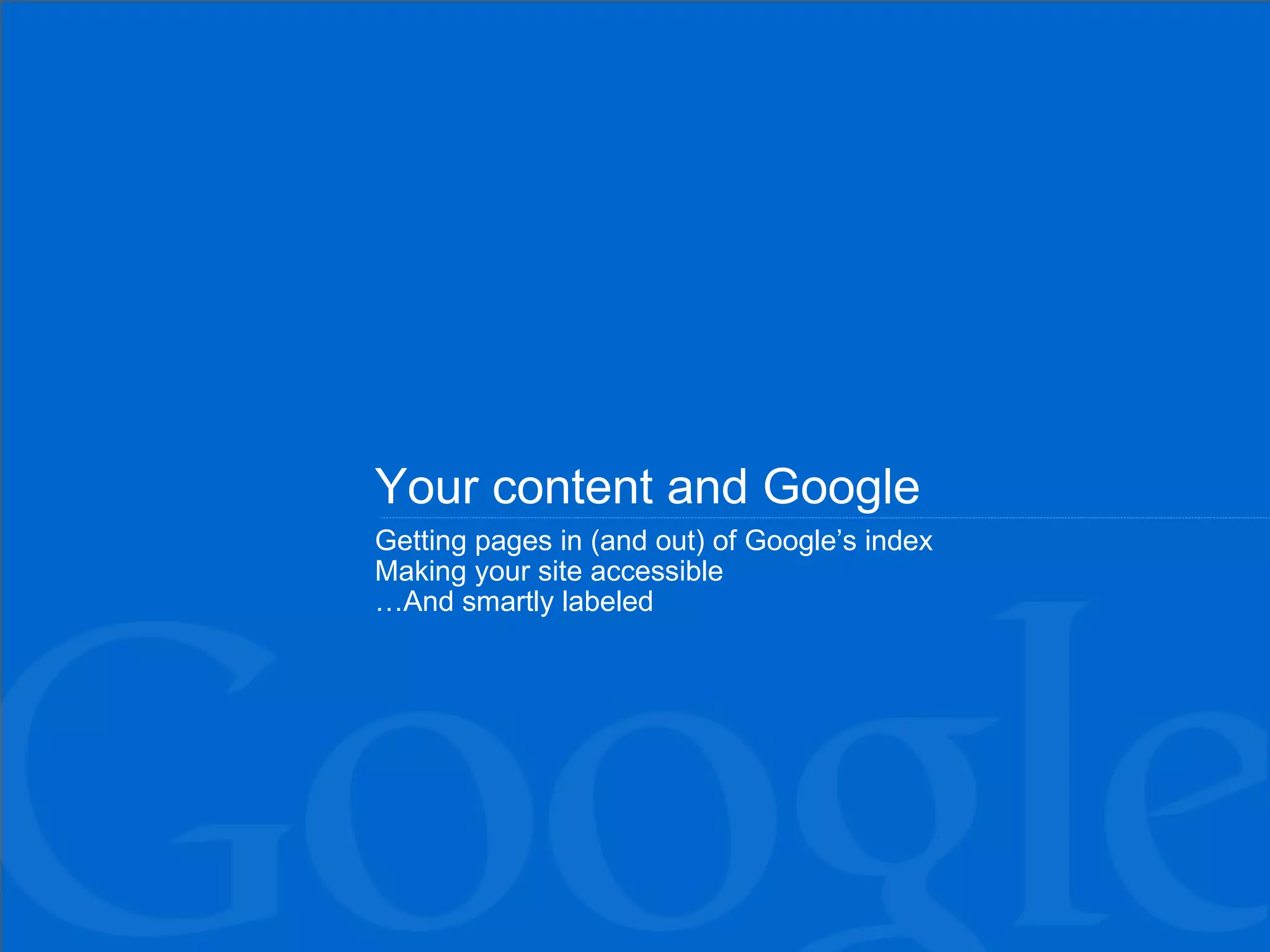 Your content and Google Getting pages in (and out) of Google’s index Making your site accessible …And smartly labeled 