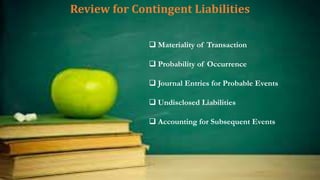 Review for Contingent Liabilities
 Materiality of Transaction
 Probability of Occurrence
 Journal Entries for Probable Events
 Undisclosed Liabilities
 Accounting for Subsequent Events
 