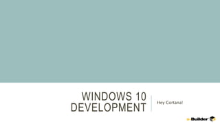 WINDOWS 10
DEVELOPMENT
Hey Cortana!
 