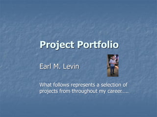 Project Portfolio
Earl M. Levin
What follows represents a selection of
projects from throughout my career…..
 