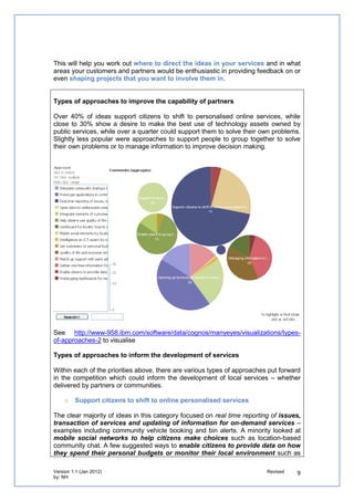 2. How do you get people to take part in your competition?


To ensure you can test out effective “methods of engagement and access to digital
entrepreneurs to explore opportunities for future collaboration & joint development of
solutions”:

Develop a stakeholder engagement strategy

   o   Work with your partners to ask questions you could use to understand how to
       engage and manage expectations. These could include:
          o What audiences do you want to reach out to?
          o Why would persuade them to take part in the event?
          o What content would appeal to them?
          o What content should you feature?
          o What format would appeal to them?
          o How can they contribute?
          o What tools can you provide that enable them to contribute?


Get feedback from stakeholders to design the message and process

Feedback provided suggested we should focus on the following:
      o Can do something for the good of the public
      o People are willing to go the extra mile
      o Create commitment by the councils to work with the developers to get the apps
         adopted
      o Signposting to the website & marketing the app
      o Focus on market share, content and reach

We worked with existing networks to identify
and invite 1230 local and over 5000 national
members to take part
   o invited over 370 professionals &
       groups in Kent working in the ICT
       sector
   o partnered with local colleges and
       organisations to host workshops to
       enable 140 users to submit ideas to the
       competition
   o promoted the competition at key
       facilities including 12 Libraries and 9
       Gateways, as well as to 120 delegates
       at the Kent Connects Conference
   o issued press releases to 90 media outlets and got press in UKAuthoriITy, The
       Register, LGC and the Guardian and received High Impact Status from the Global
       Entrepreneurship Week
   o secured participants to the event from across Kent and beyond with 40 delegates
       attending
 