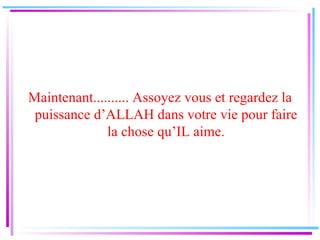 Maintenant.......... Assoyez vous et regardez la puissance d’ALLAH dans votre vie pour faire la chose qu’IL aime . 