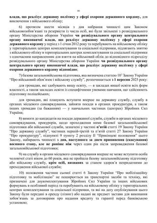 80
влади, що реалізує державну політику у сфері охорони державного кордону, для
виключення з військового обліку;
6) протягом шести місяців з дня набрання чинності цим Законом
військовозобов’язані та резервісти із числа осіб, які були звільнені з розвідувального
органу Міністерства оборони України чи розвідувального органу центрального
органу виконавчої влади, що реалізує державну політику у сфері охорони
державного кордону у період з 1 січня 2012 року та перебувають на військовому обліку
у територіальних центрах комплектування та соціальної підтримки, підлягають зняттю
з військового обліку в територіальних центрах комплектування та соціальної підтримки
з одночасним направленням для взяття на військовий облік до відповідного підрозділу
розвідувального органу Міністерства оборони України чи розвідувального органу
центрального органу виконавчої влади, що реалізує державну політику у сфері
охорони державного кордону відповідно;
7) базова загальновійськова підготовка, яка визначена статтею 101
Закону України
“Про військовий обов’язок і військову службу”, розпочинається з 1 вересня 2025 року:
для громадян, які здобувають вищу освіту, — в закладах вищої освіти всіх форм
власності, а також закладах освіти із специфічними умовами навчання, що здійснюють
підготовку поліцейських;
для громадян, які планують вступити вперше на державну службу, службу в
органах місцевого самоврядування, зайняти посади в органах прокуратури, а також
інших громадян (за бажанням) — у навчальних частинах (центрах) Збройних Сил
України;
8) вимоги до кандидатів на посади державної служби, служби в органах місцевого
самоврядування, прокурорів, щодо проходження ними базової загальновійськової
підготовки або військової служби, зазначені у частині п’ятій статті 19 Закону України
“Про державну службу”, частинах першій-третій та п’ятій статті 27 Закону України
“Про прокуратуру”, підпункті 9 пункту 2 розділу ІІ “Прикінцеві положення” цього
Закону, набирають чинності з дня, наступного за днем припинення (скасування)
воєнного стану, але не раніше ніж через один рік після запровадження базової
загальновійськової підготовки;
9) на службу в органи місцевого самоврядування вперше не може вступити особа
чоловічої статі віком до 60 років, яка не пройшла базову загальновійськову підготовку
або військову службу, крім осіб, визнаних за станом здоров’я непридатними до
проходження військової служби;
10) положення частини сьомої статті 6 Закону України “Про мобілізаційну
підготовку та мобілізацію” не поширюється на транспортні засоби та техніку, які
призначені для доукомплектування Збройних Сил України та інших військових
формувань в особливий період та перебувають на військовому обліку у територіальних
центрах комплектування та соціальної підтримки, та які на дату опублікування цього
Закону були передані в оренду (лізинг) або надані як предмет застави для виконання
зобов’язань за договорами про надання кредиту та гарантії перед банківською
установою;
 