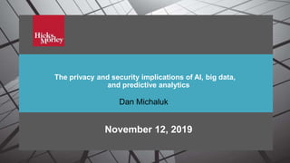 Security, privacy and AI
The privacy and security implications of AI, big data,
and predictive analytics
November 12, 2019
Dan Michaluk
 