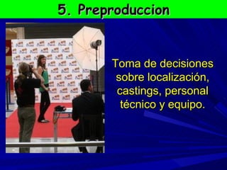 5. Preproduccion Toma de decisiones sobre localización, castings, personal técnico y equipo. 