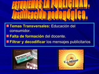 Temas Transversales:  Educación del consumidor. Falta de formación  del docente. Filtrar y decodificar  los mensajes publicitarios ESTUDIEMOS LA PUBLICIDAD.  Justificación pedagógica. 