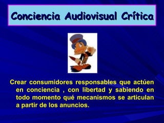 Conciencia Audiovisual Crítica Crear consumidores responsables que actúen en conciencia , con libertad y sabiendo en todo momento qué mecanismos se articulan a partir de los anuncios. 