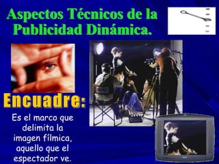 Aspectos Técnicos de la Publicidad Dinámica. Es el marco que delimita la imagen fílmica, aquello que el espectador ve . Encuadre: 