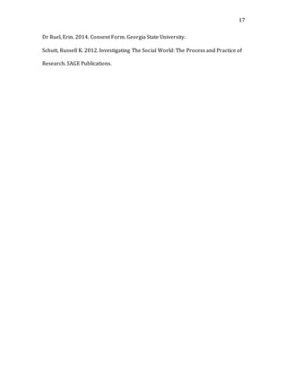 17
Dr Ruel, Erin. 2014. Consent Form. Georgia State University.
Schutt, Russell K. 2012. Investigating The Social World: The Process and Practice of
Research. SAGE Publications.
 