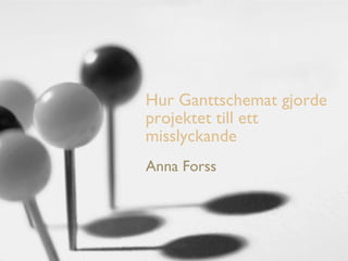Hur Ganttschemat gjorde projektet till ett misslyckande Anna Forss 