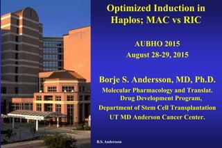 2015/8/28 B.S. Andersson
Optimized Induction in
Haplos; MAC vs RIC
AUBHO 2015
August 28-29, 2015
Borje S. Andersson, MD, Ph.D.
Molecular Pharmacology and Translat.
Drug Development Program,
Department of Stem Cell Transplantation
UT MD Anderson Cancer Center.
 