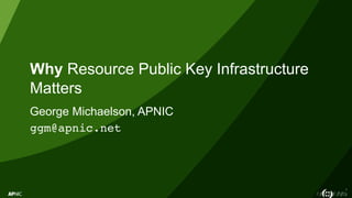 1
Why Resource Public Key Infrastructure
Matters
George Michaelson, APNIC
ggm@apnic.net
 