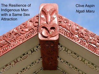The Resilience of
Indigenous Men
with a Same Sex
Attraction
Clive Aspin
Ngati Maru
 