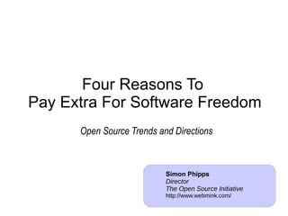 Four Reasons To
Pay Extra For Software Freedom
Open Source Trends and Directions
Simon Phipps
Director
The Open Source Initiative
http://www.webmink.com/
 