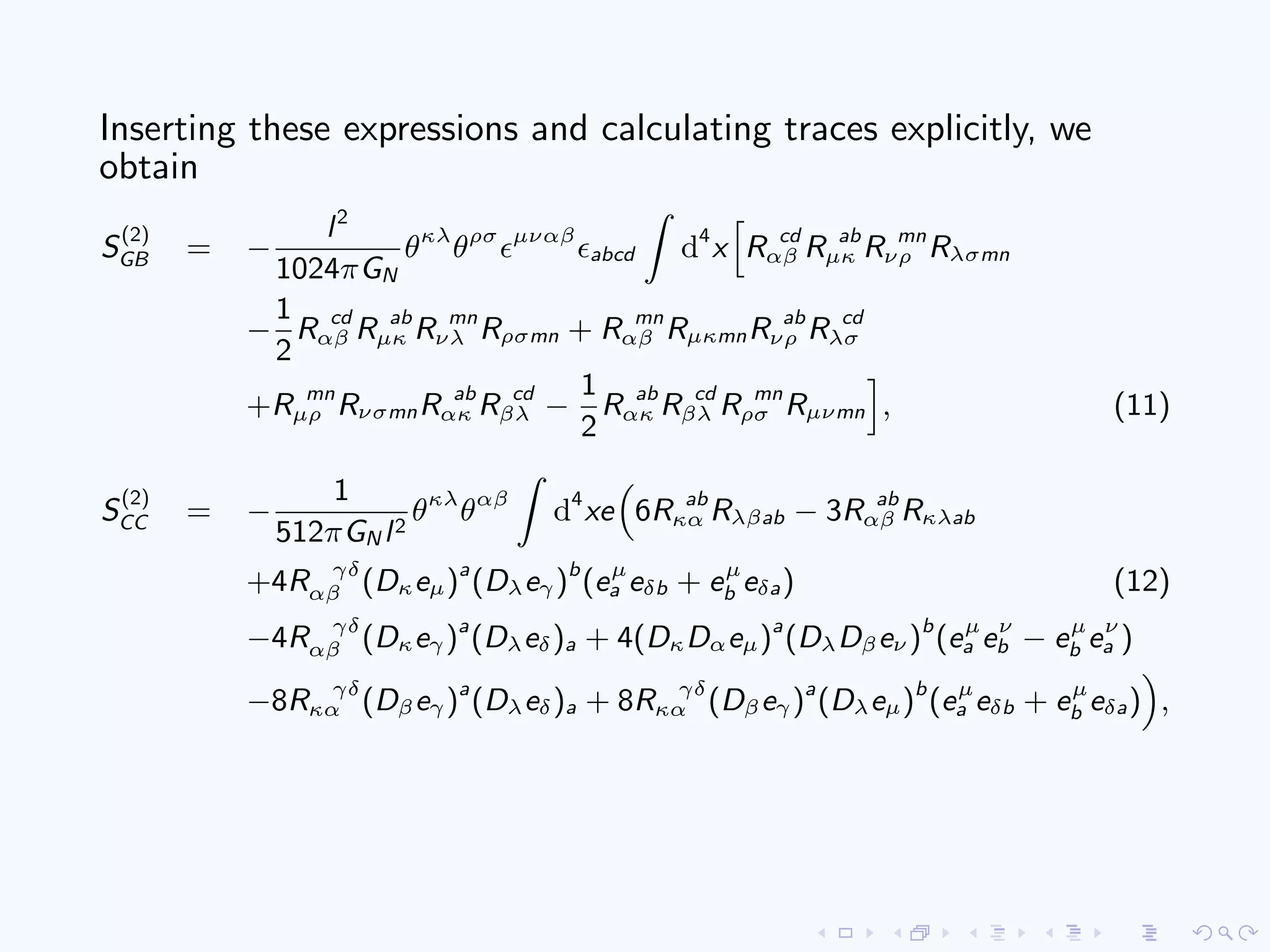 Inserting these expressions and calculating traces explicitly, we
obtain
S
(2)
GB = −
l2
1024πGN
θκλ
θρσ µναβ
abcd d4
x R cd
αβ R ab
µκ R mn
νρ Rλσmn
−
1
2
R cd
αβ R ab
µκ R mn
νλ Rρσmn + R mn
αβ RµκmnR ab
νρ R cd
λσ
+R mn
µρ RνσmnR ab
ακ R cd
βλ −
1
2
R ab
ακ R cd
βλ R mn
ρσ Rµνmn , (11)
S
(2)
CC = −
1
512πGN l2
θκλ
θαβ
d4
xe 6R ab
κα Rλβab − 3R ab
αβ Rκλab
+4R γδ
αβ (Dκeµ)a
(Dλeγ)b
(eµ
a eδb + eµ
b eδa) (12)
−4R γδ
αβ (Dκeγ)a
(Dλeδ)a + 4(DκDαeµ)a
(DλDβeν )b
(eµ
a eν
b − eµ
b eν
a )
−8R γδ
κα (Dβeγ)a
(Dλeδ)a + 8R γδ
κα (Dβeγ)a
(Dλeµ)b
(eµ
a eδb + eµ
b eδa) ,
 