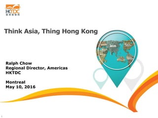 1
Think Asia, Thing Hong Kong
Ralph Chow
Regional Director, Americas
HKTDC
Montreal
May 10, 2016
 