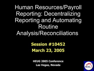 Human Resources/Payroll Reporting: Decentralizing Reporting and Automating Routine Analysis/Reconciliations   Session #10452 March 23, 2005 HEUG 2005 Conference Las Vegas, Nevada 