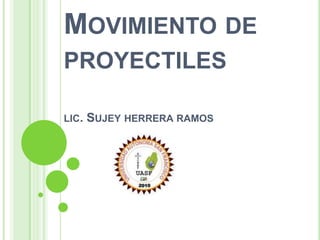 MOVIMIENTO DE
PROYECTILES
LIC. SUJEY HERRERA RAMOS
 