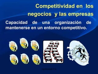 Capacidad de una organización de
mantenerse en un entorno competitivo.
Competitividad en los
negocios y las empresas
Ing.E...