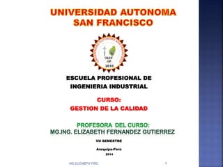 ESCUELA PROFESIONAL DE
INGENIERIA INDUSTRIAL
CURSO:
GESTION DE LA CALIDAD
ING.ELIZABETH FERG 1
VII SEMESTRE
Arequipa-Perú
2014
 