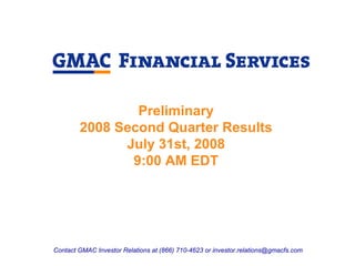 Preliminary
        2008 Second Quarter Results
              July 31st, 2008
               9:00 AM EDT




Contact GMAC Investor Relations at (866) 710-4623 or investor.relations@gmacfs.com
 