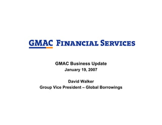 GMAC Business Update
            January 19, 2007

              David Walker
Group Vice President – Global Borrowings
 