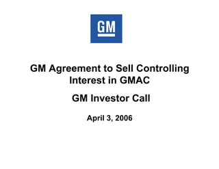 GM Agreement to Sell Controlling
       Interest in GMAC
        GM Investor Call
           April 3, 2006
 