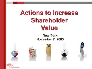 1




Actions to Increase
   Shareholder
      Value
        New York
     November 7, 2005
 