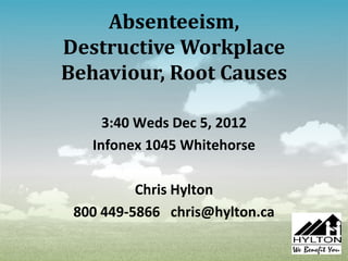 Absenteeism,
Destructive Workplace
Behaviour, Root Causes

     3:40 Weds Dec 5, 2012
   Infonex 1045 Whitehorse

          Chris Hylton
 800 449-5866 chris@hylton.ca
 