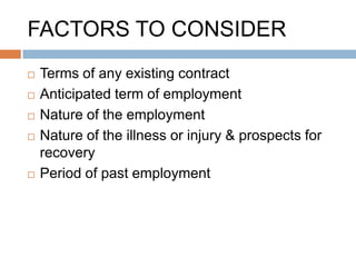 FACTORS TO CONSIDER
   Terms of any existing contract
   Anticipated term of employment
   Nature of the employment
   Nature of the illness or injury & prospects for
    recovery
   Period of past employment
 