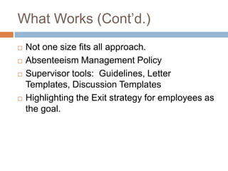 What Doesn‟t Work?
   Lack of supervisor buy-in and education
   Not being on top of the program
   Blanket policies or actions
   Chronic Illness Employees
   High maintenance – Do the Cost-Benefit
    Analysis
 