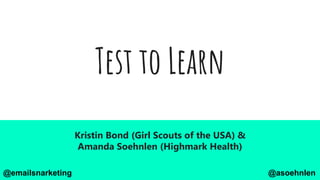 Test to Learn
Kristin Bond (Girl Scouts of the USA) &
Amanda Soehnlen (Highmark Health)
@asoehnlen@emailsnarketing
 