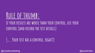 Rule of thumb:
If your results are worse than your control, use your
control (and record the test details)
(…. Your test has a control, right?)
@asoehnlen@emailsnarketing
 