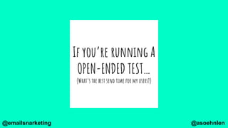 If you’re running A
OPEN-ENDED TEST…
(What’s the best send time for my users?)
@asoehnlen@emailsnarketing
 