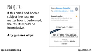 Pop Quiz:
If this email had been a
subject line test, no
matter how it performed,
the results would be
inconclusive.
Any guesses why?
@asoehnlen@emailsnarketing
 