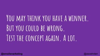 You may think you have a winner.
But you could be wrong.
Test the concept again. A lot.
@asoehnlen@emailsnarketing
 