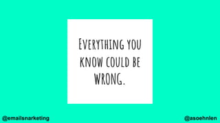 Everything you
know could be
WRONG.
@asoehnlen@emailsnarketing
 