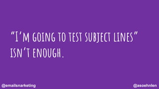 “I’m going to test subject lines”
isn’t enough.
@asoehnlen@emailsnarketing
 