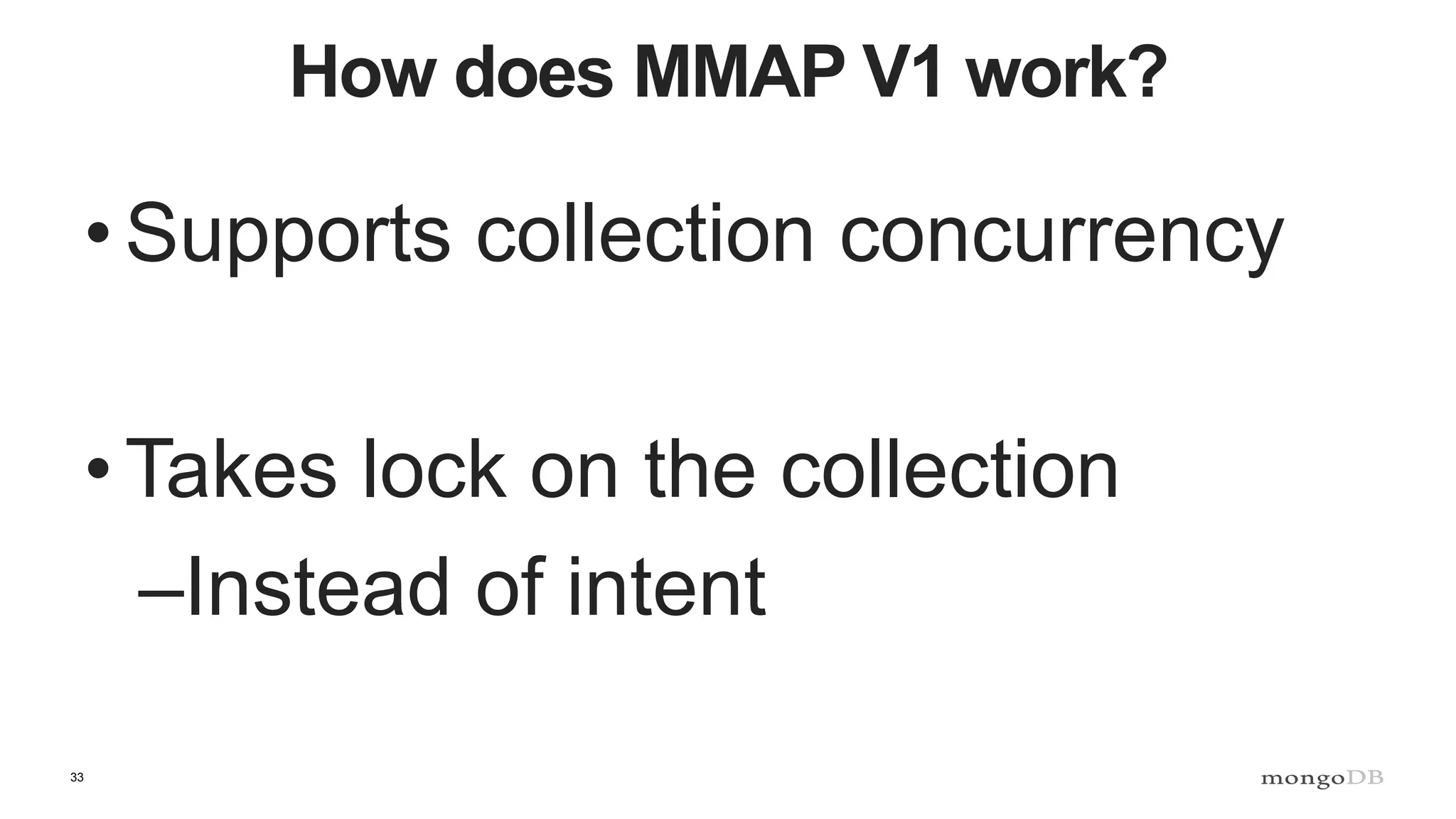 33
How does MMAP V1 work?
• Supports collection concurrency
• Takes lock on the collection
–Instead of intent
 