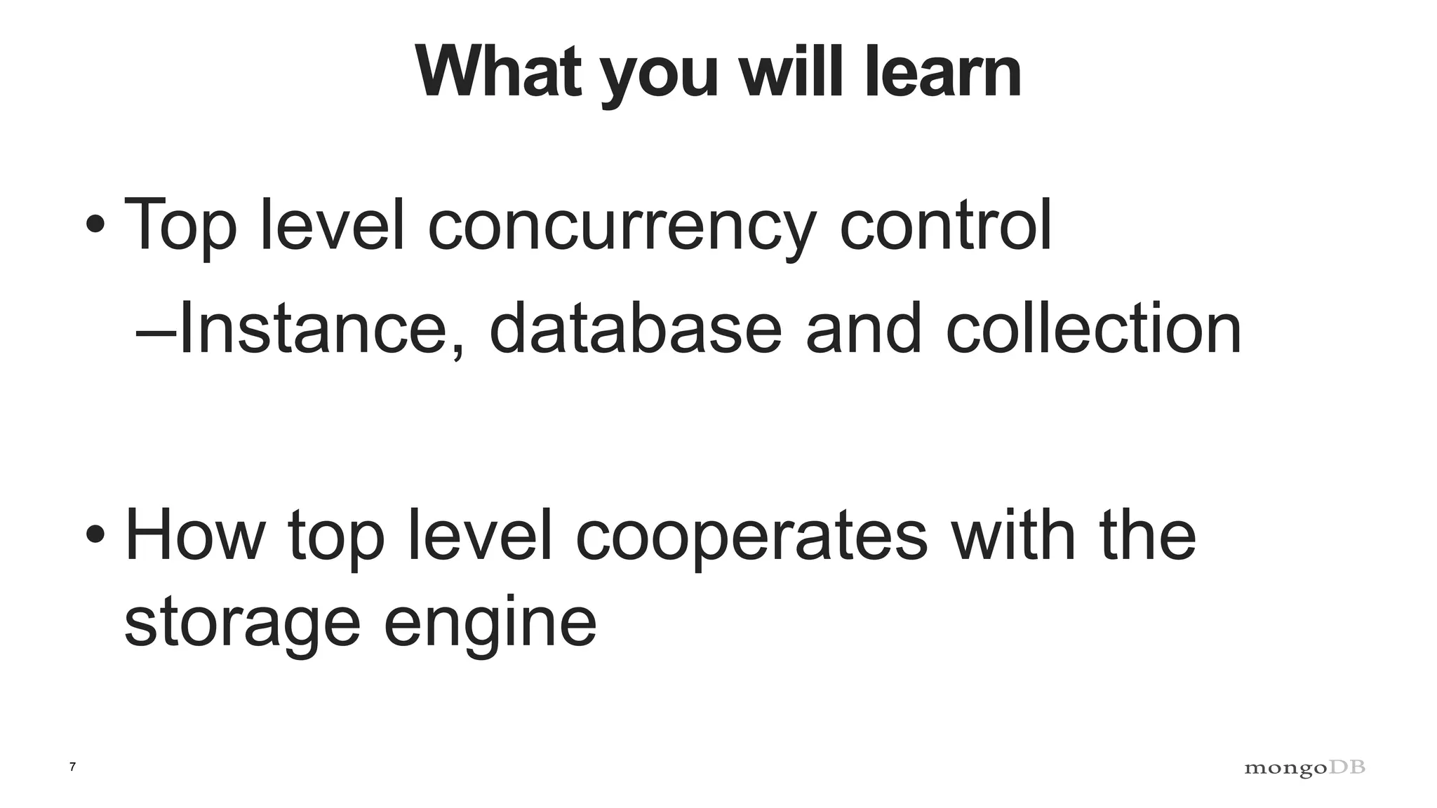 7
What you will learn
• Top level concurrency control
–Instance, database and collection
• How top level cooperates with the
storage engine
 