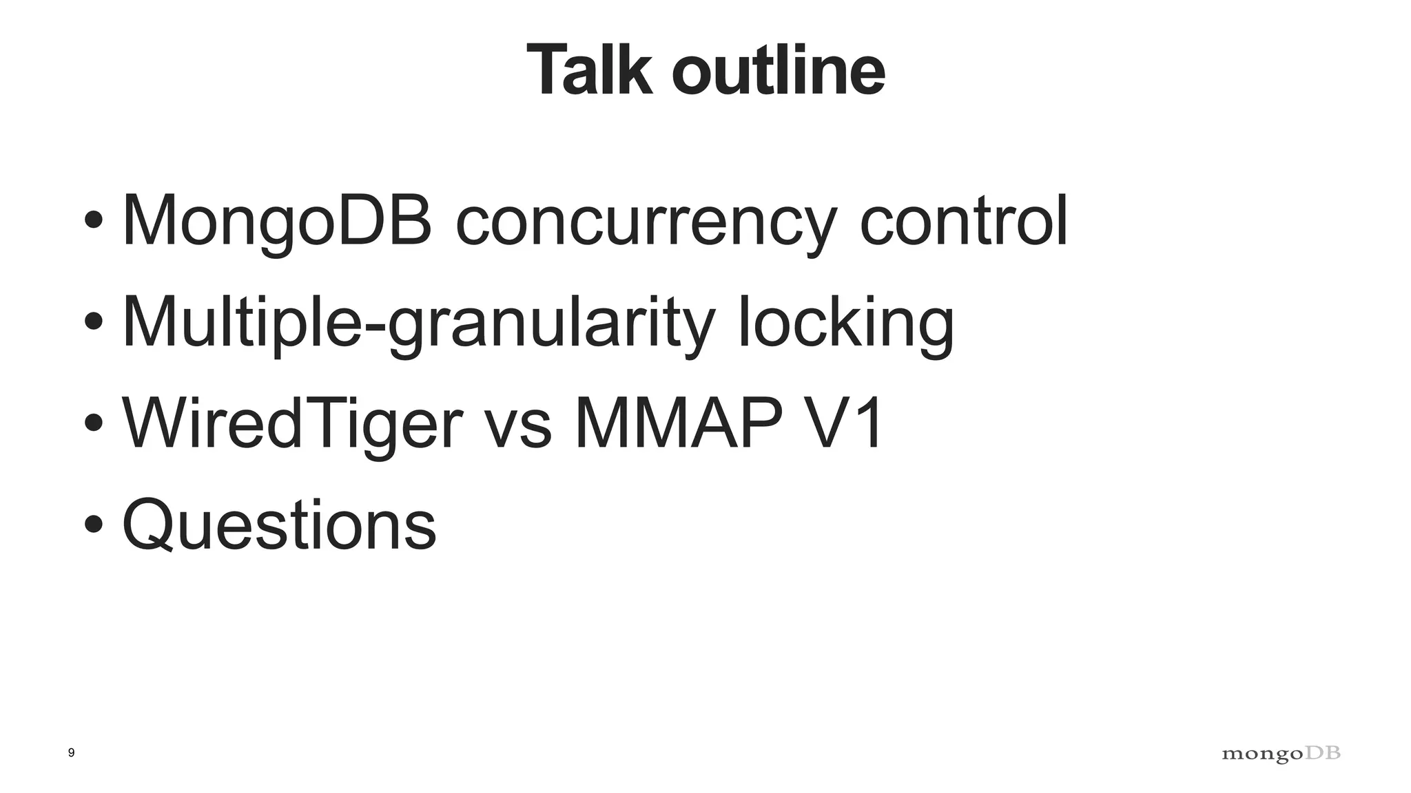 9
Talk outline
• MongoDB concurrency control
• Multiple-granularity locking
• WiredTiger vs MMAP V1
• Questions
 