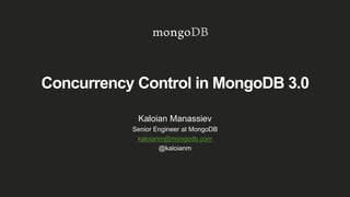 Concurrency Control in MongoDB 3.0
Kaloian Manassiev
Senior Engineer at MongoDB
kaloianm@mongodb.com
@kaloianm
 