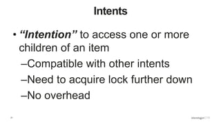 21
Intents
• “Intention” to access one or more
children of an item
–Compatible with other intents
–Need to acquire lock further down
–No overhead
 
