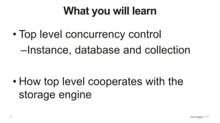 7
What you will learn
• Top level concurrency control
–Instance, database and collection
• How top level cooperates with the
storage engine
 