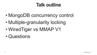9
Talk outline
• MongoDB concurrency control
• Multiple-granularity locking
• WiredTiger vs MMAP V1
• Questions
 