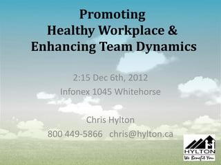 Promoting
  Healthy Workplace &
Enhancing Team Dynamics

       2:15 Dec 6th, 2012
    Infonex 1045 Whitehorse

           Chris Hylton
  800 449-5866 chris@hylton.ca
 