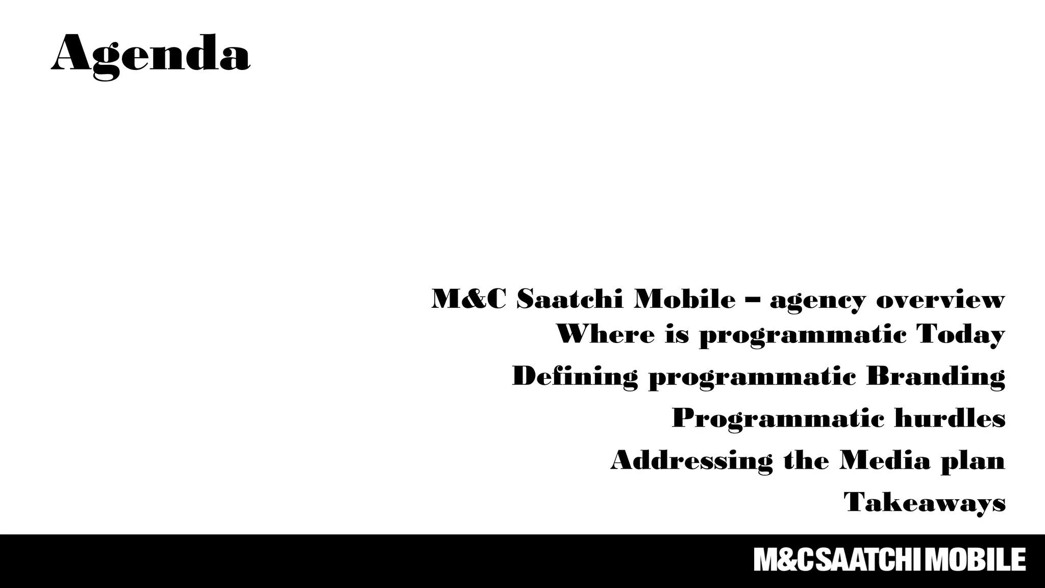 Agenda
M&C Saatchi Mobile – agency overview
Where is programmatic Today
Defining programmatic Branding
Programmatic hurdles
Addressing the Media plan
Takeaways
 