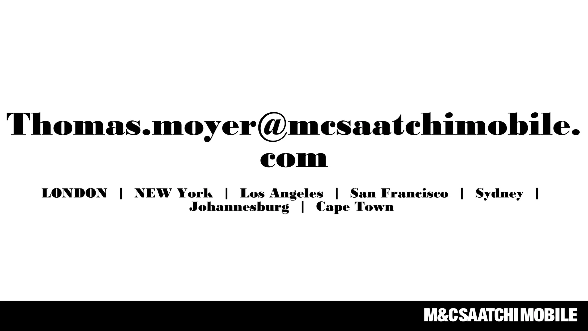 Thomas.moyer@mcsaatchimobile.
com
LONDON | NEW York | Los Angeles | San Francisco | Sydney |
Johannesburg | Cape Town
 