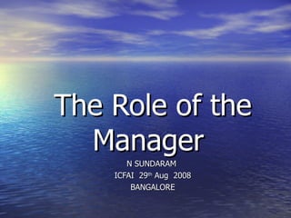 The Role of the Manager  N SUNDARAM  ICFAI  29 th  Aug  2008 BANGALORE 